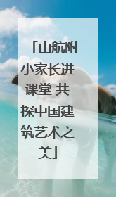 山航附小家长进课堂 共探中国建筑艺术之美