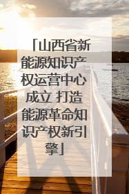 山西省新能源知识产权运营中心成立 打造能源革命知识产权新引擎