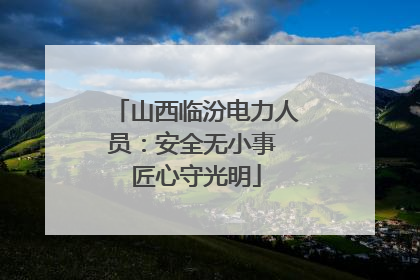 山西临汾电力人员：安全无小事 匠心守光明