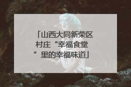 山西大同新荣区 村庄“幸福食堂”里的幸福味道