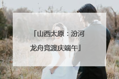 山西太原：汾河龙舟竞渡庆端午