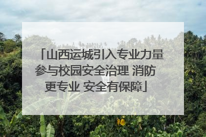 山西运城引入专业力量参与校园安全治理 消防更专业 安全有保障