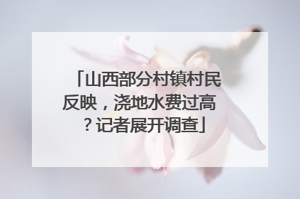 山西部分村镇村民反映，浇地水费过高？记者展开调查