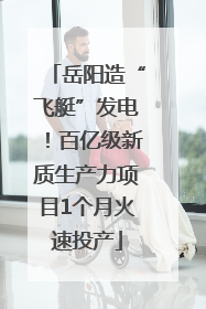 岳阳造“飞艇”发电！百亿级新质生产力项目1个月火速投产