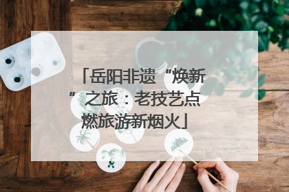岳阳非遗“焕新”之旅：老技艺点燃旅游新烟火