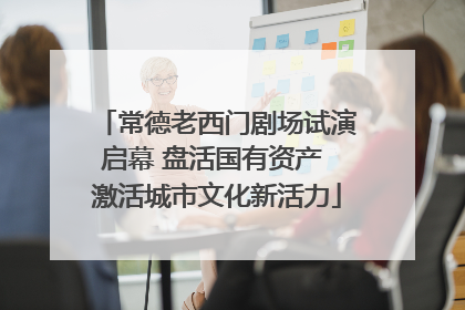 常德老西门剧场试演启幕 盘活国有资产 激活城市文化新活力