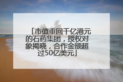 市值重回千亿港元的石药集团，授权对象揭晓，合作金额超过50亿美元