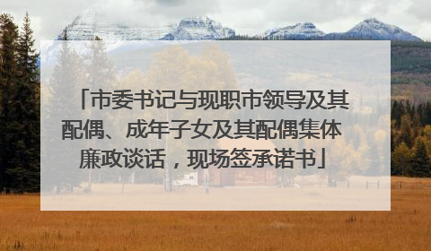 市委书记与现职市领导及其配偶、成年子女及其配偶集体廉政谈话，现场签承诺书