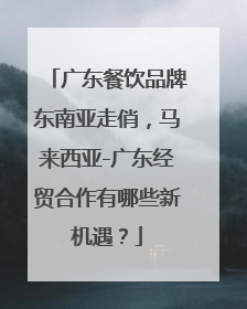 广东餐饮品牌东南亚走俏，马来西亚-广东经贸合作有哪些新机遇？