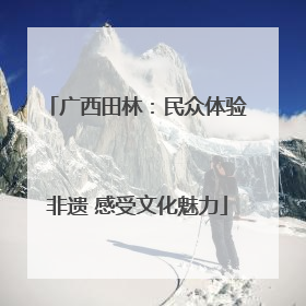 广西田林：民众体验非遗 感受文化魅力