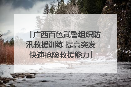 广西百色武警组织防汛救援训练 提高突发快速抢险救援能力