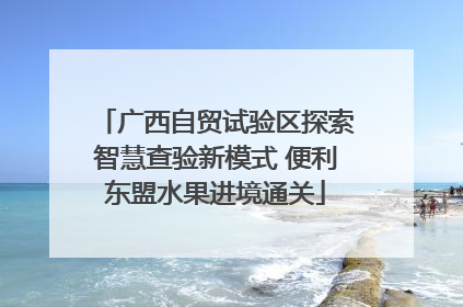 广西自贸试验区探索智慧查验新模式 便利东盟水果进境通关