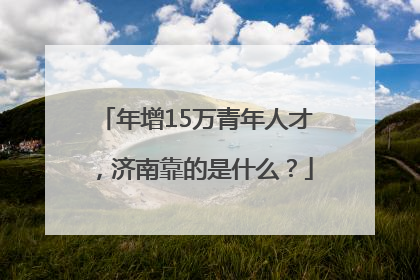 年增15万青年人才，济南靠的是什么？