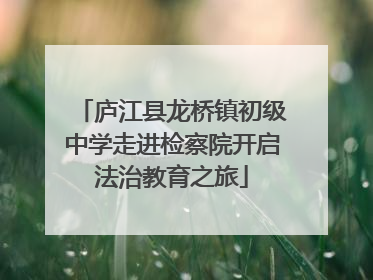 庐江县龙桥镇初级中学走进检察院开启法治教育之旅