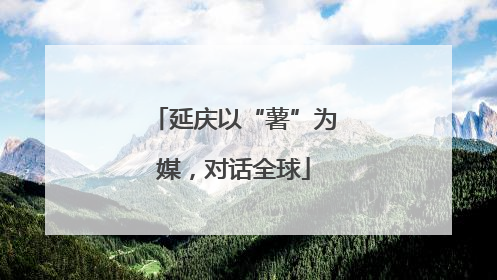 延庆以“薯”为媒，对话全球
