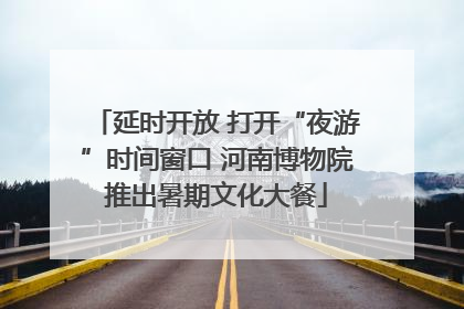 延时开放 打开“夜游”时间窗口 河南博物院推出暑期文化大餐