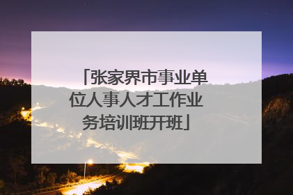 张家界市事业单位人事人才工作业务培训班开班