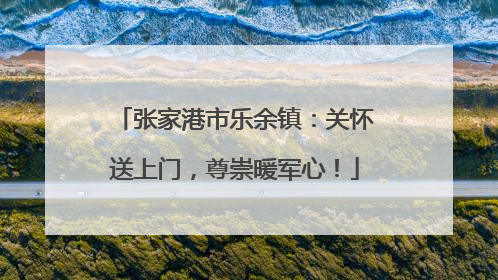 张家港市乐余镇：关怀送上门，尊崇暖军心！