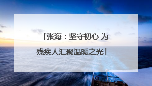 张海：坚守初心 为残疾人汇聚温暖之光
