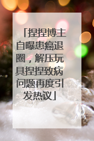 捏捏博主自曝患癌退圈，解压玩具捏捏致病问题再度引发热议