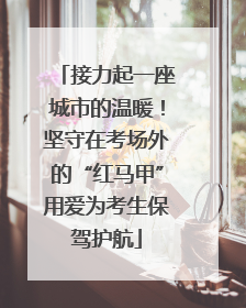 接力起一座城市的温暖！坚守在考场外的“红马甲”用爱为考生保驾护航