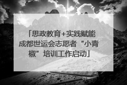 思政教育+实践赋能 成都世运会志愿者“小青椒”培训工作启动