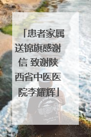患者家属送锦旗感谢信 致谢陕西省中医医院李耀辉