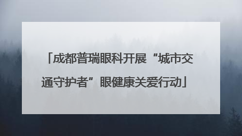 成都普瑞眼科开展“城市交通守护者”眼健康关爱行动