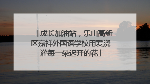 成长加油站，乐山高新区嘉祥外国语学校用爱浇灌每一朵迟开的花