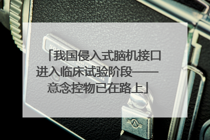 我国侵入式脑机接口进入临床试验阶段——意念控物已在路上