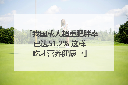 我国成人超重肥胖率已达51.2% 这样吃才营养健康→