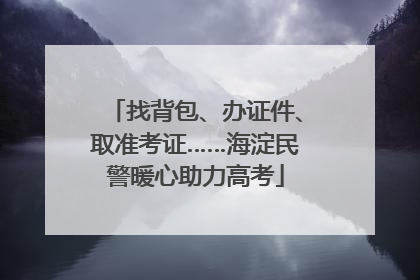 找背包、办证件、取准考证……海淀民警暖心助力高考