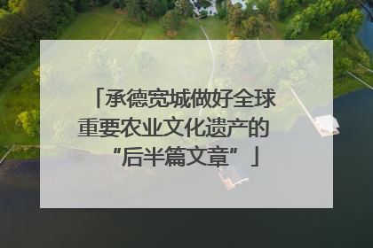 承德宽城做好全球重要农业文化遗产的“后半篇文章”