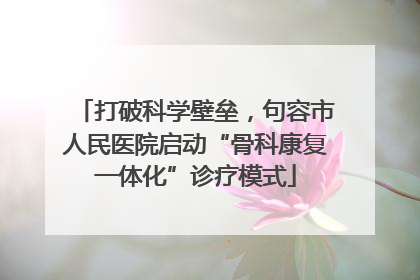 打破科学壁垒，句容市人民医院启动“骨科康复一体化”诊疗模式