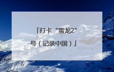 打卡“雪龙2”号（记录中国）