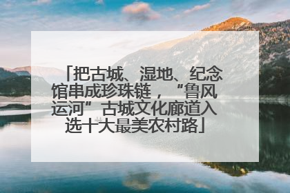 把古城、湿地、纪念馆串成珍珠链，“鲁风运河”古城文化廊道入选十大最美农村路