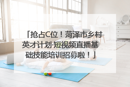抢占C位！菏泽市乡村英才计划·短视频直播基础技能培训招募啦！