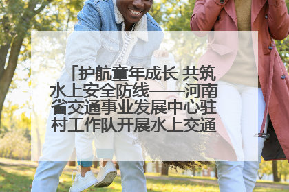 护航童年成长 共筑水上安全防线——河南省交通事业发展中心驻村工作队开展水上交通安全知识进校园活动