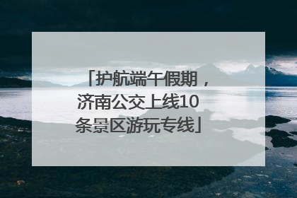 护航端午假期，济南公交上线10条景区游玩专线