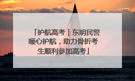 护航高考｜东明民警暖心护航，助力骨折考生顺利参加高考