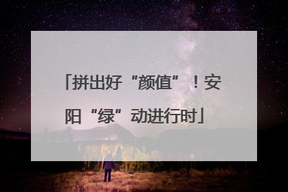 拼出好“颜值”！安阳“绿”动进行时
