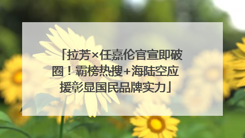 拉芳×任嘉伦官宣即破圈！霸榜热搜+海陆空应援彰显国民品牌实力