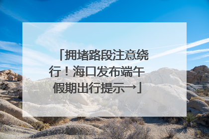 拥堵路段注意绕行！海口发布端午假期出行提示→