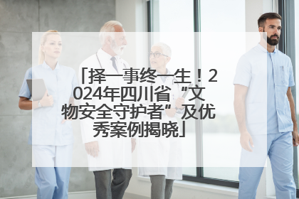 择一事终一生！2024年四川省“文物安全守护者”及优秀案例揭晓
