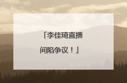 李佳琦直播间陷争议！