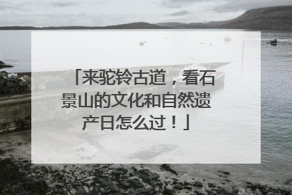 来驼铃古道，看石景山的文化和自然遗产日怎么过！