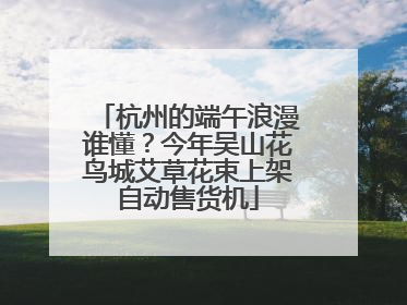 杭州的端午浪漫谁懂？今年吴山花鸟城艾草花束上架自动售货机
