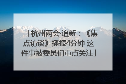 杭州两会·追新：《焦点访谈》播报4分钟 这件事被委员们重点关注