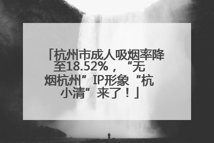 杭州市成人吸烟率降至18.52%，“无烟杭州”IP形象“杭小清”来了！