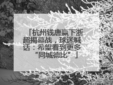 杭州钱唐赢下浙超揭幕战，球迷喊话：希望看到更多“同城德比”